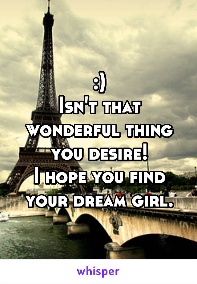 :)
Isn't that wonderful thing you desire!
I hope you find your dream girl.