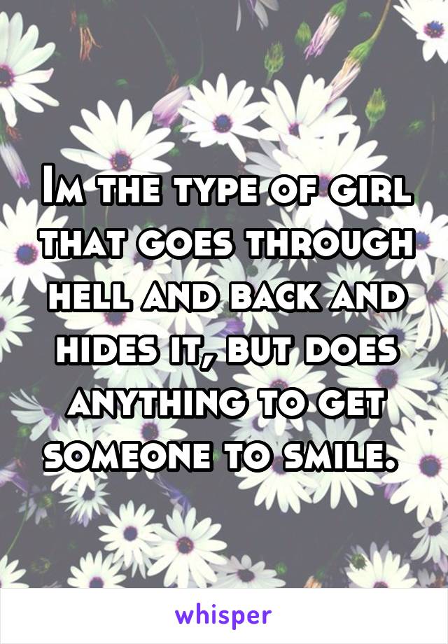 Im the type of girl that goes through hell and back and hides it, but does anything to get someone to smile. 