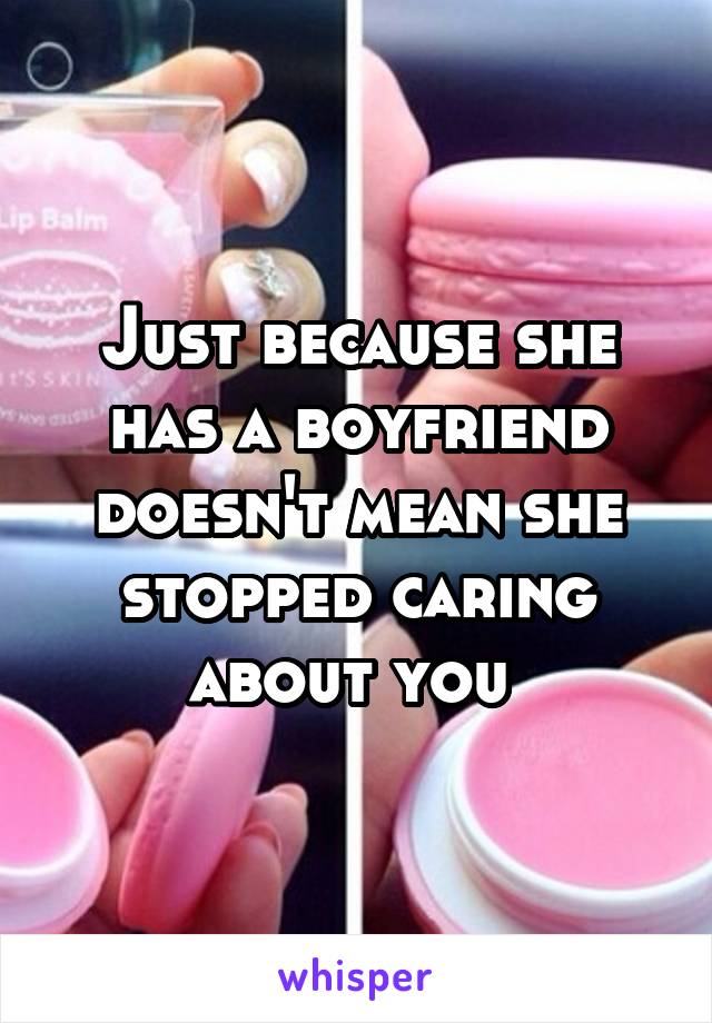 Just because she has a boyfriend doesn't mean she stopped caring about you 