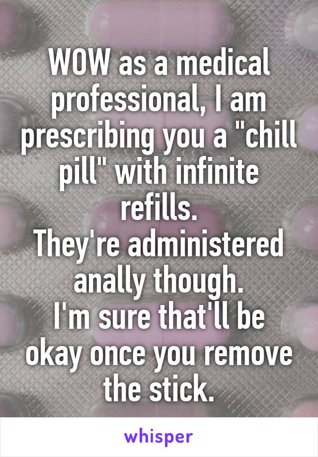 WOW as a medical professional, I am prescribing you a "chill pill" with infinite refills.
They're administered anally though.
I'm sure that'll be okay once you remove the stick.