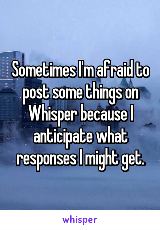 Sometimes I'm afraid to post some things on Whisper because I anticipate what responses I might get.