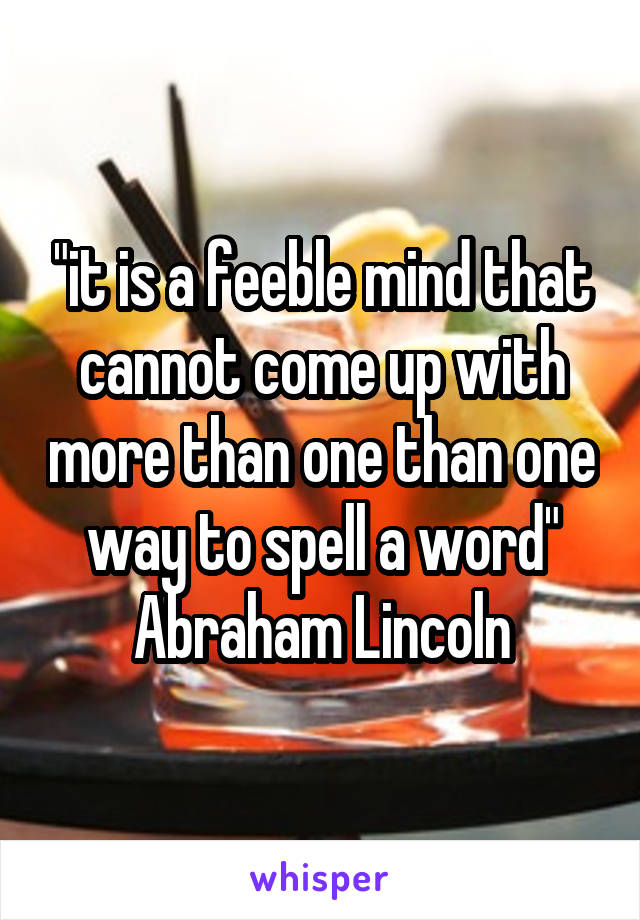 "it is a feeble mind that cannot come up with more than one than one way to spell a word"
Abraham Lincoln