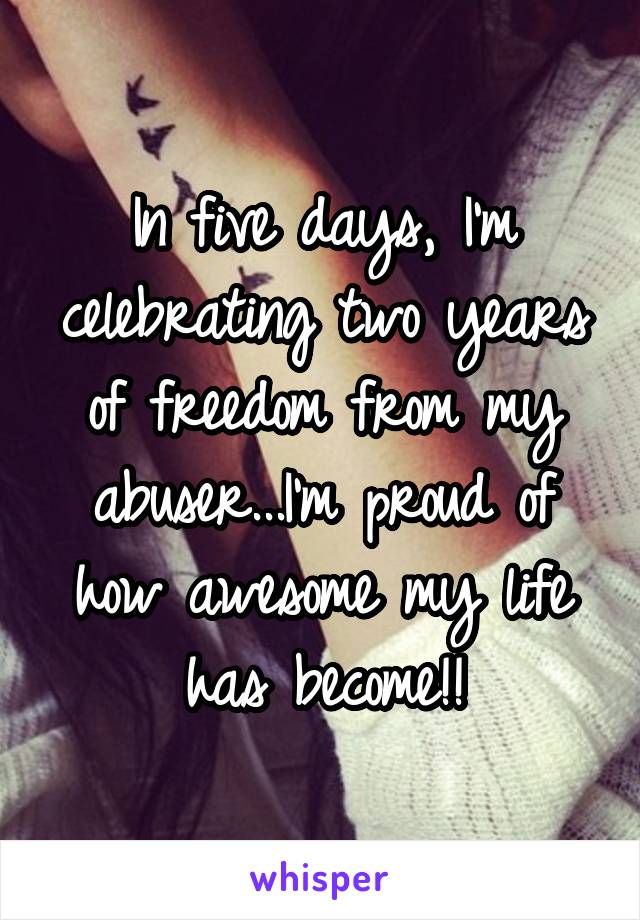 In five days, I'm celebrating two years of freedom from my abuser...I'm proud of how awesome my life has become!!