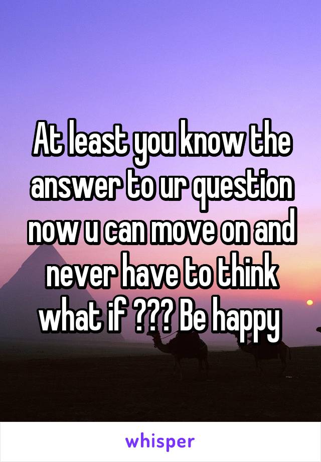 At least you know the answer to ur question now u can move on and never have to think what if ??? Be happy 