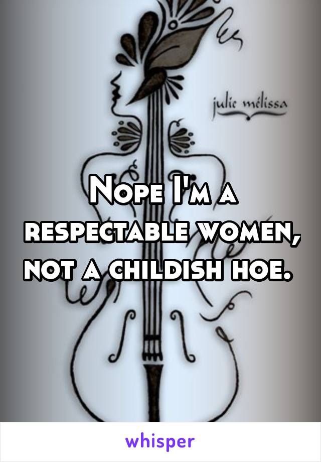 Nope I'm a respectable women, not a childish hoe. 