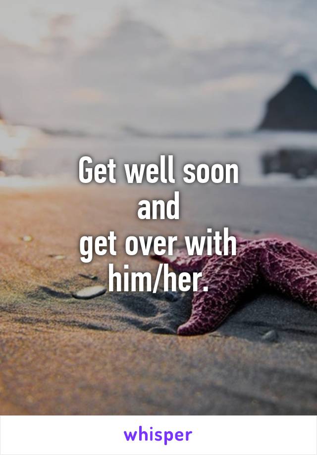Get well soon
and
get over with
him/her.