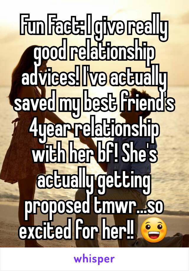 Fun Fact: I give really good relationship advices! I've actually saved my best friend's 4year relationship with her bf! She's  actually getting proposed tmwr...so excited for her!! 😀