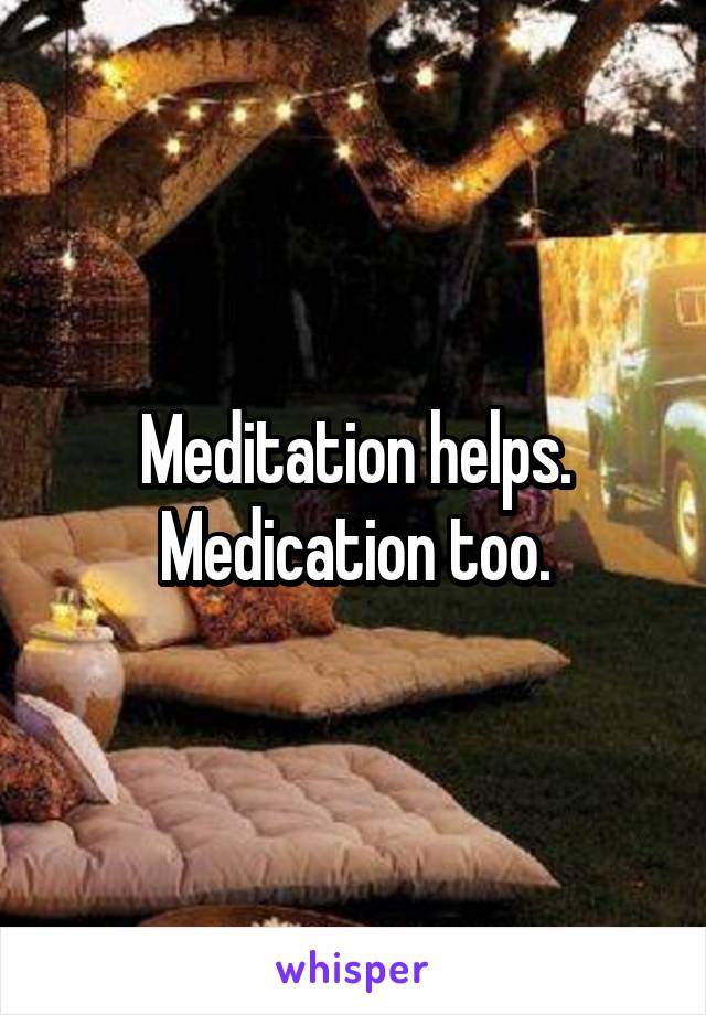 Meditation helps. Medication too.