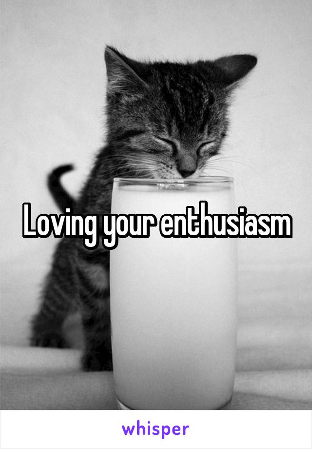 Loving your enthusiasm