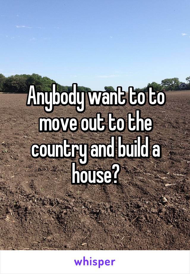 Anybody want to to move out to the country and build a house?