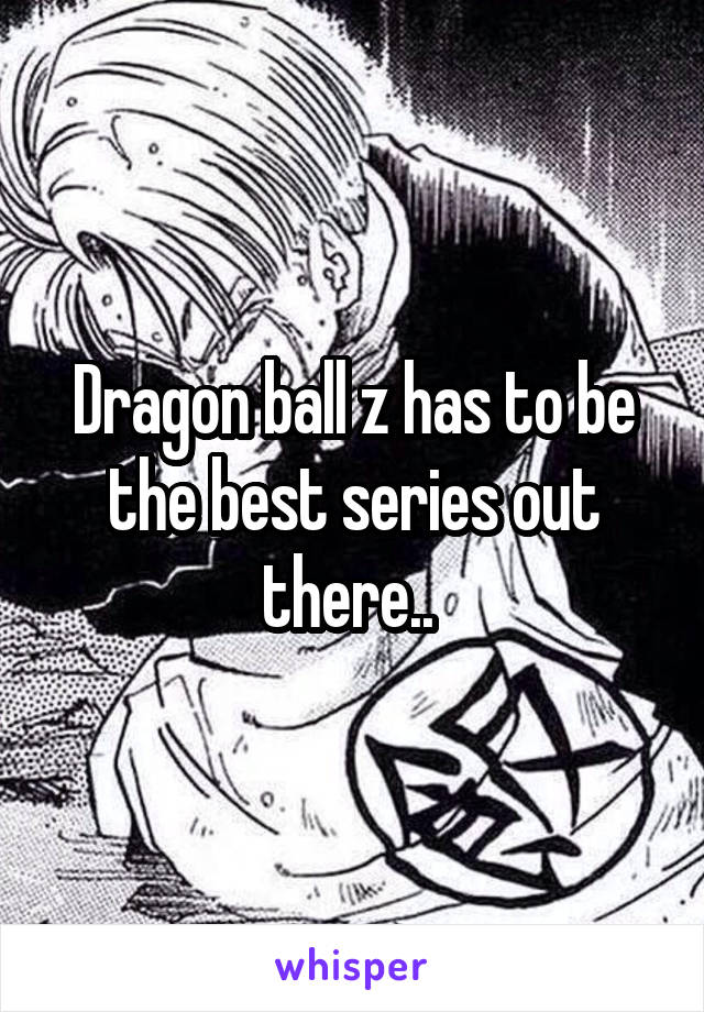 Dragon ball z has to be the best series out there.. 