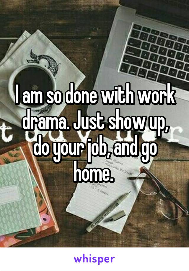 I am so done with work drama. Just show up, do your job, and go home. 