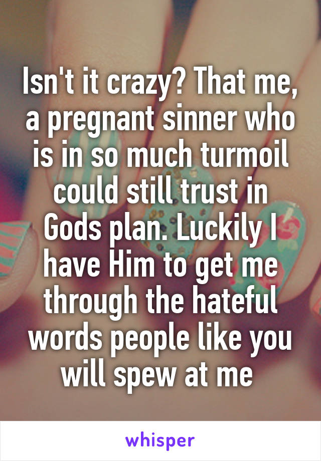 Isn't it crazy? That me, a pregnant sinner who is in so much turmoil could still trust in Gods plan. Luckily I have Him to get me through the hateful words people like you will spew at me 