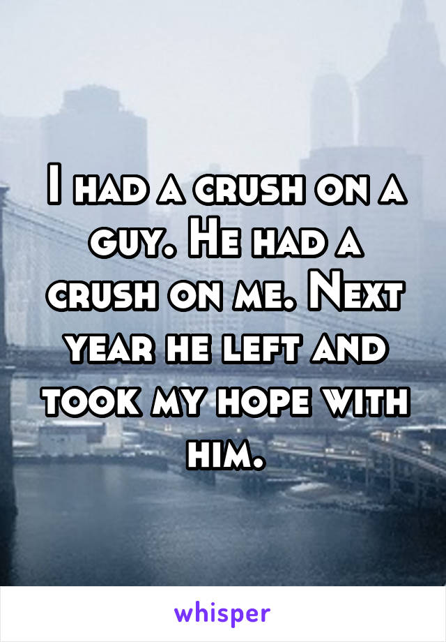 I had a crush on a guy. He had a crush on me. Next year he left and took my hope with him.