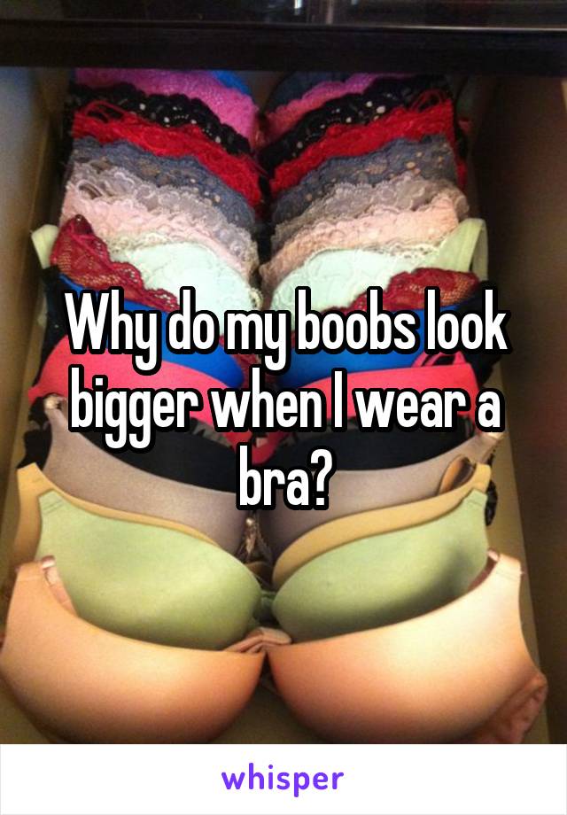 Why do my boobs look bigger when I wear a bra?