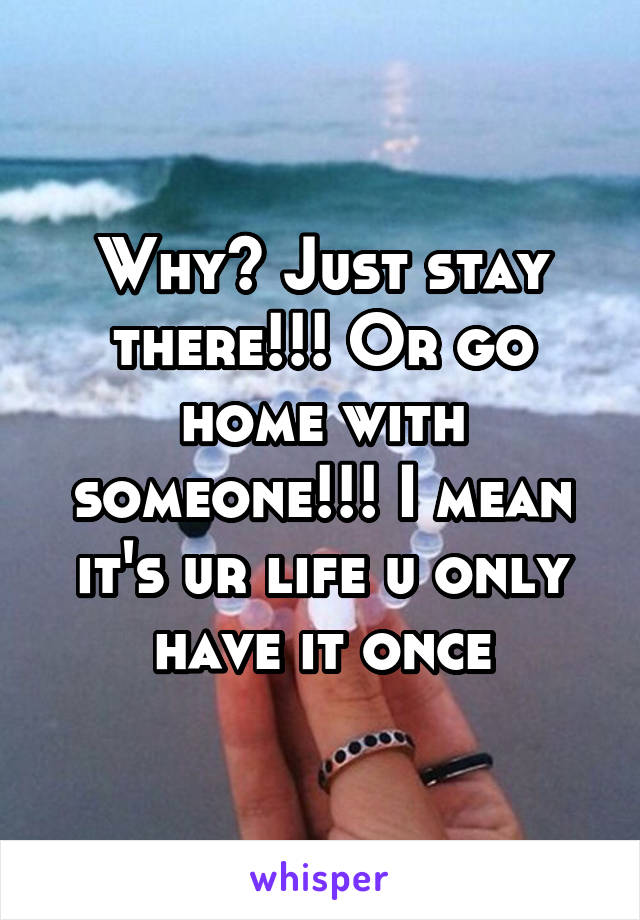Why? Just stay there!!! Or go home with someone!!! I mean it's ur life u only have it once