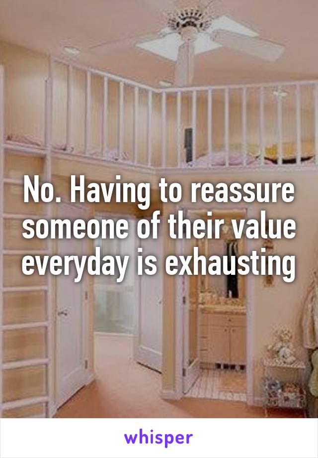 No. Having to reassure someone of their value everyday is exhausting