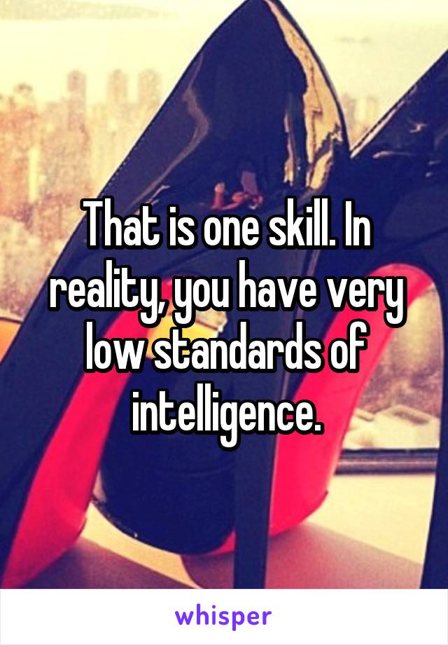 That is one skill. In reality, you have very low standards of intelligence.