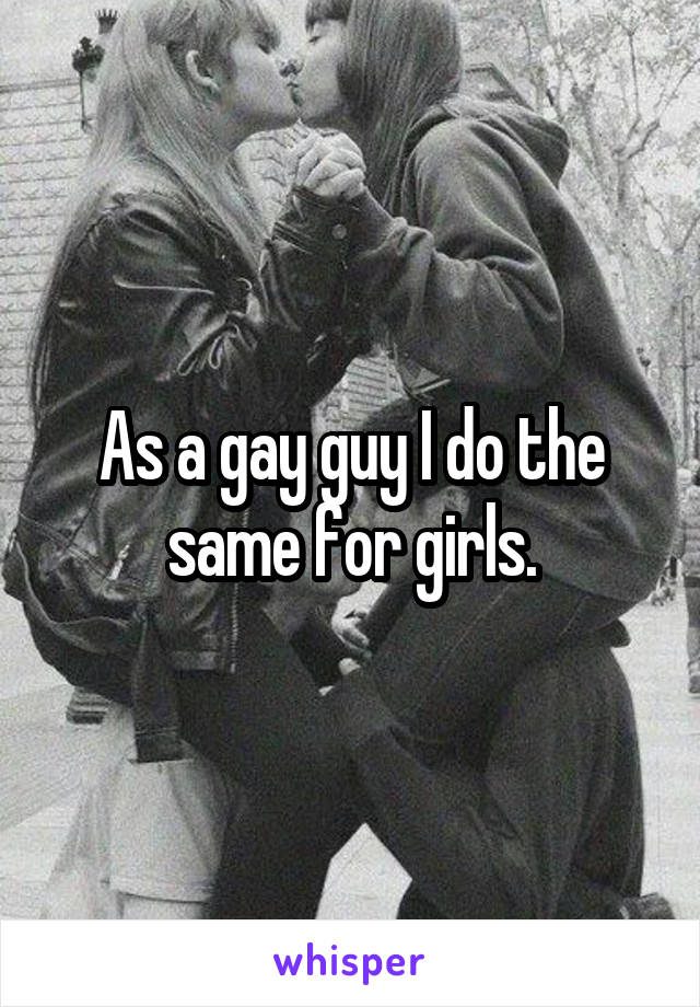 As a gay guy I do the same for girls.
