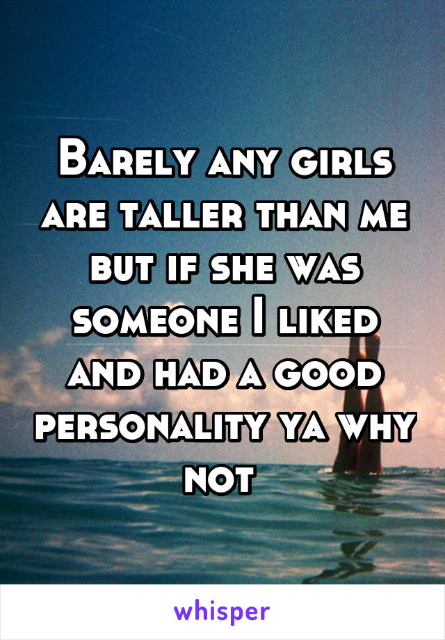 Barely any girls are taller than me but if she was someone I liked and had a good personality ya why not 