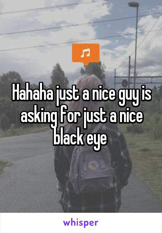Hahaha just a nice guy is asking for just a nice black eye 