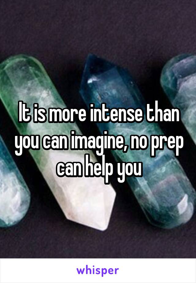 It is more intense than you can imagine, no prep can help you