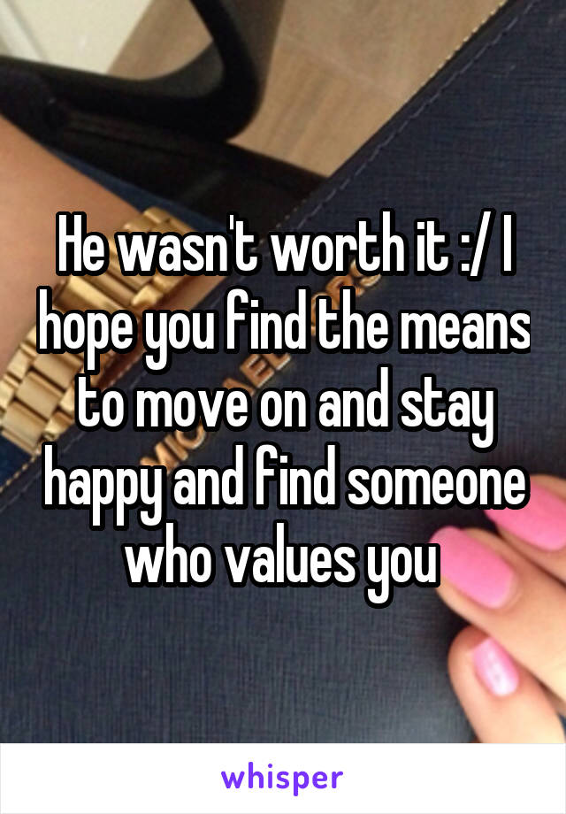 He wasn't worth it :/ I hope you find the means to move on and stay happy and find someone who values you 