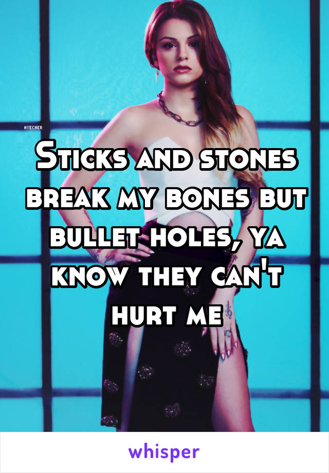 Sticks and stones break my bones but bullet holes, ya know they can't hurt me