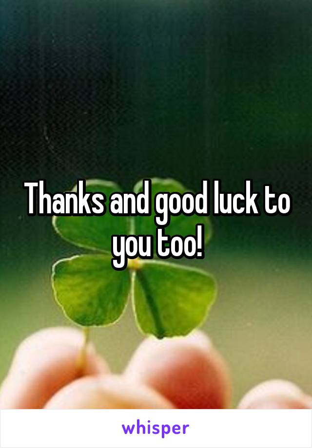 Thanks and good luck to you too!