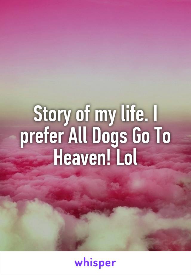 Story of my life. I prefer All Dogs Go To Heaven! Lol