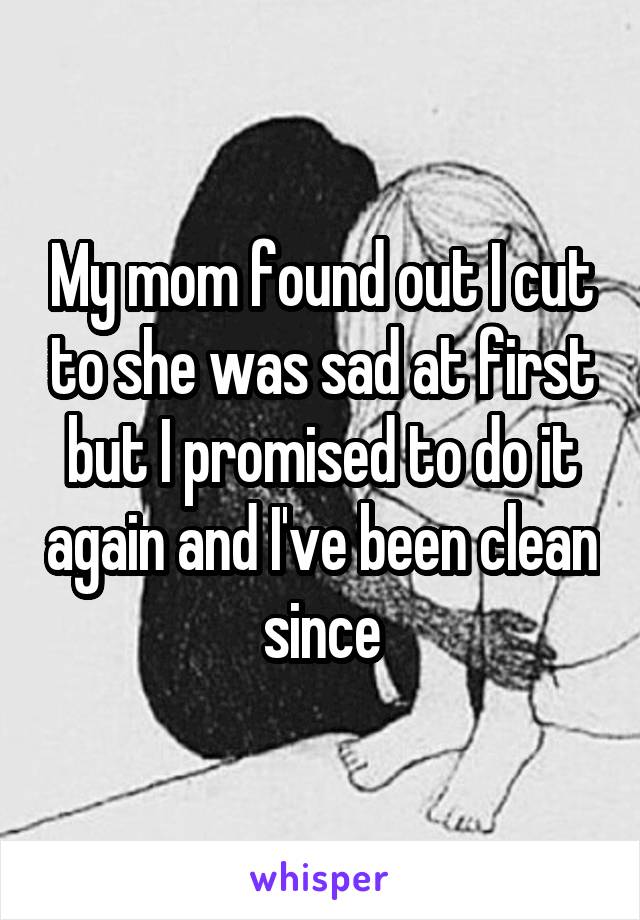My mom found out I cut to she was sad at first but I promised to do it again and I've been clean since