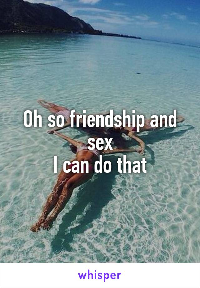 Oh so friendship and sex
I can do that