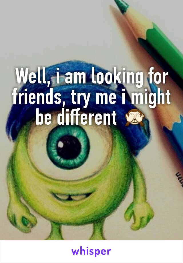 Well, i am looking for friends, try me i might be different 🙈