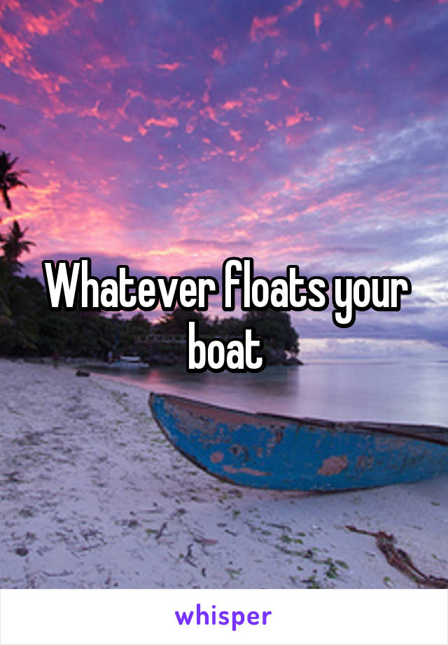 Whatever floats your boat