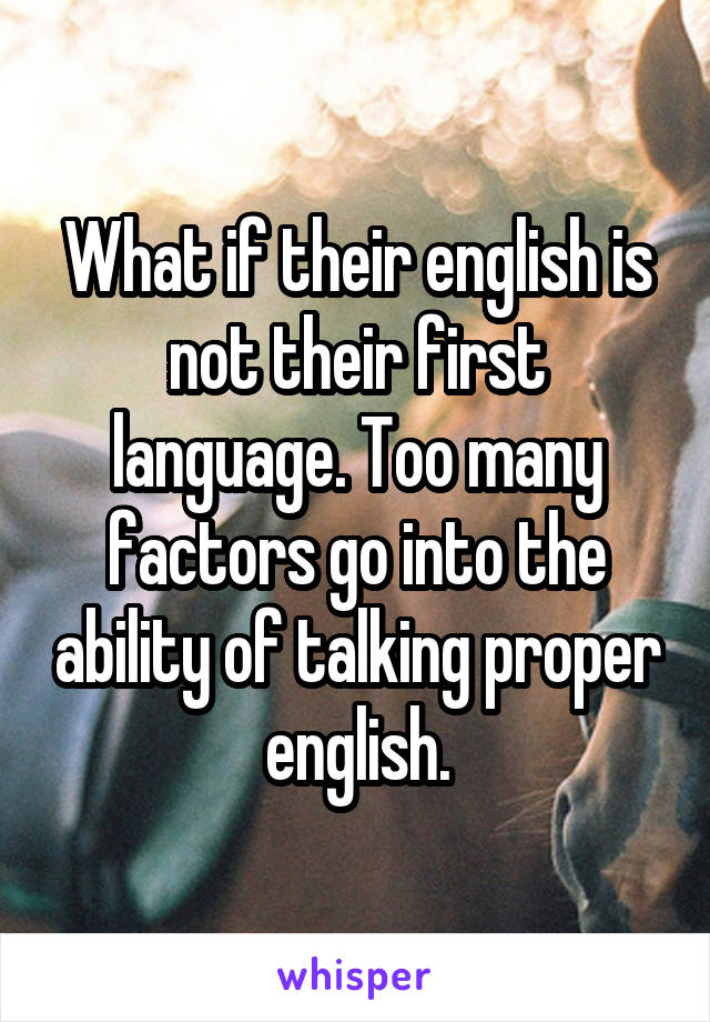 What if their english is not their first language. Too many factors go into the ability of talking proper english.