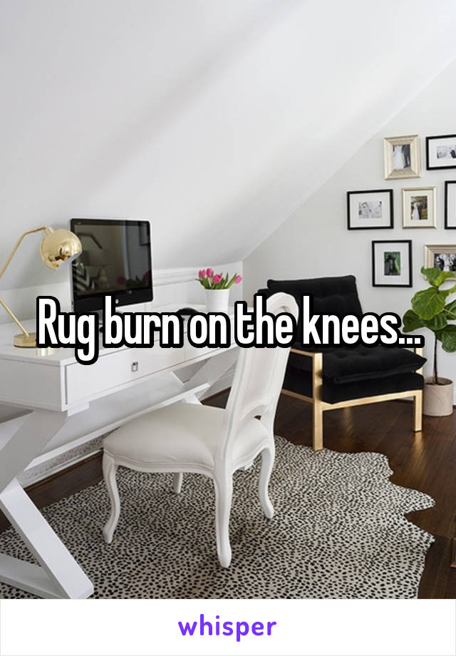 Rug burn on the knees...