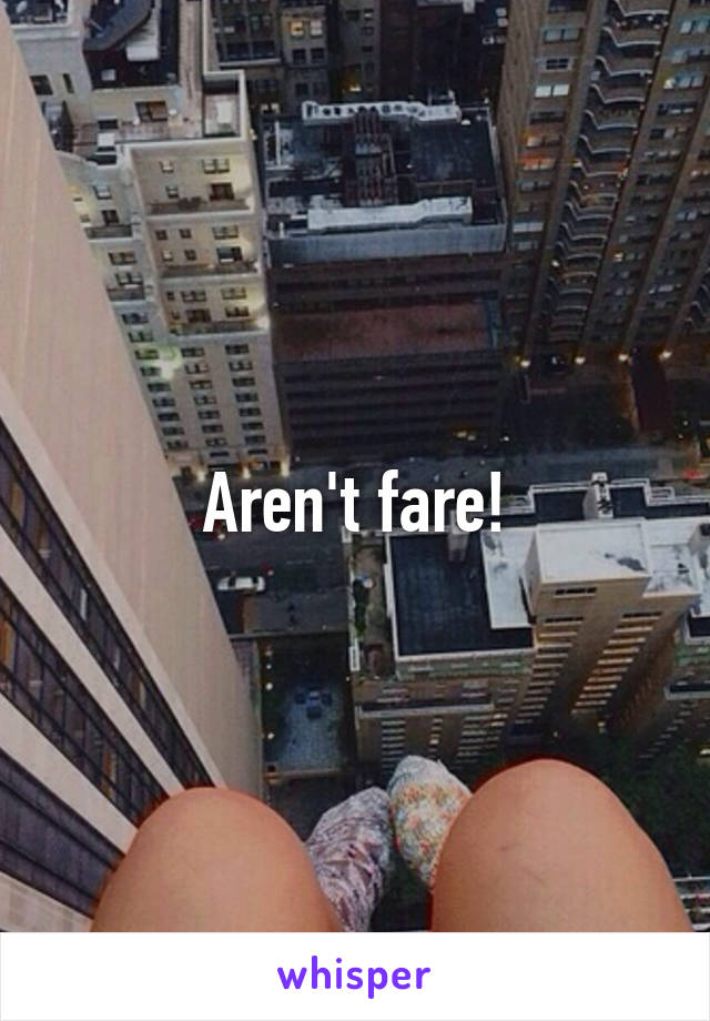 Aren't fare!