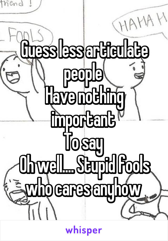 Guess less articulate people 
Have nothing important 
To say 
Oh well.... Stupid fools who cares anyhow 