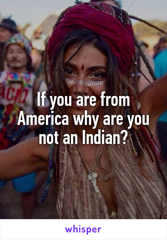 If you are from America why are you not an Indian?