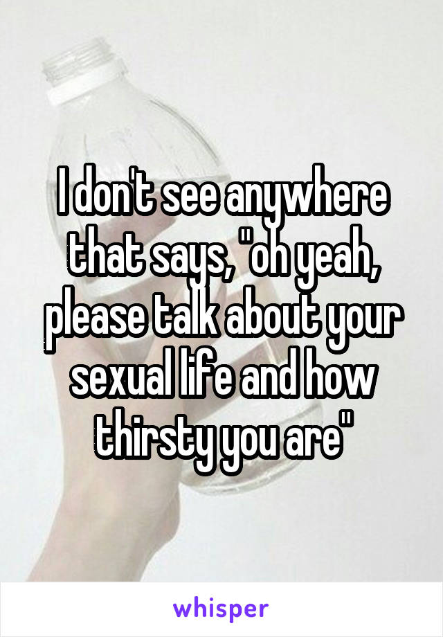 I don't see anywhere that says, "oh yeah, please talk about your sexual life and how thirsty you are"