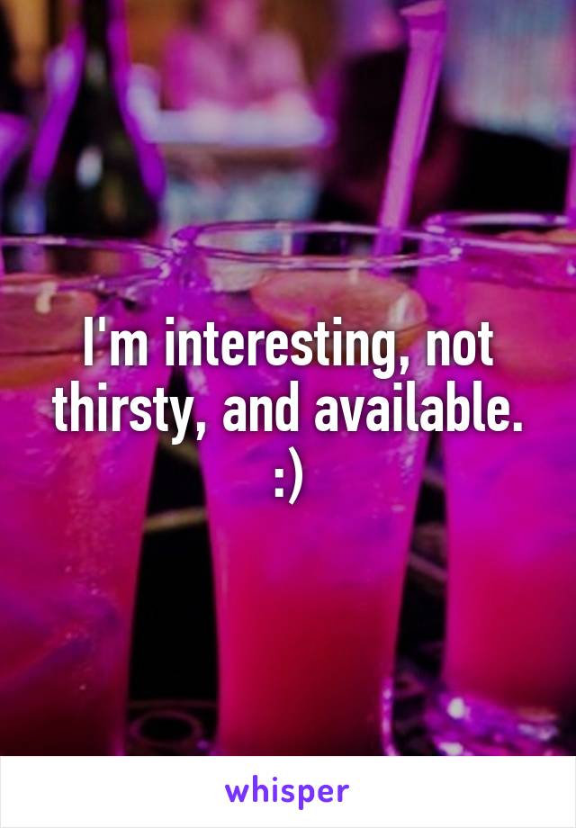 I'm interesting, not thirsty, and available. :)