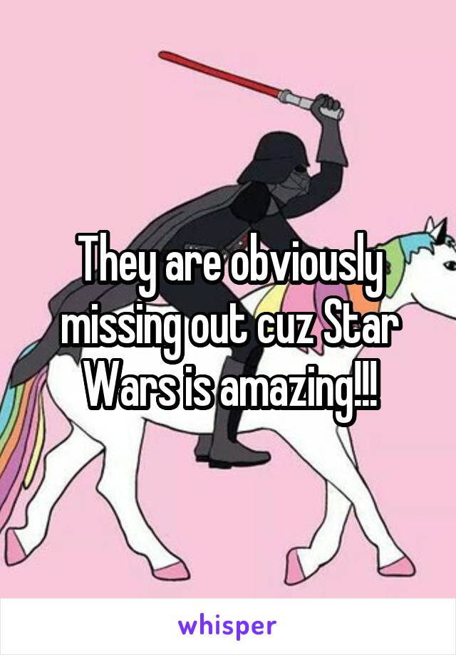 They are obviously missing out cuz Star Wars is amazing!!!