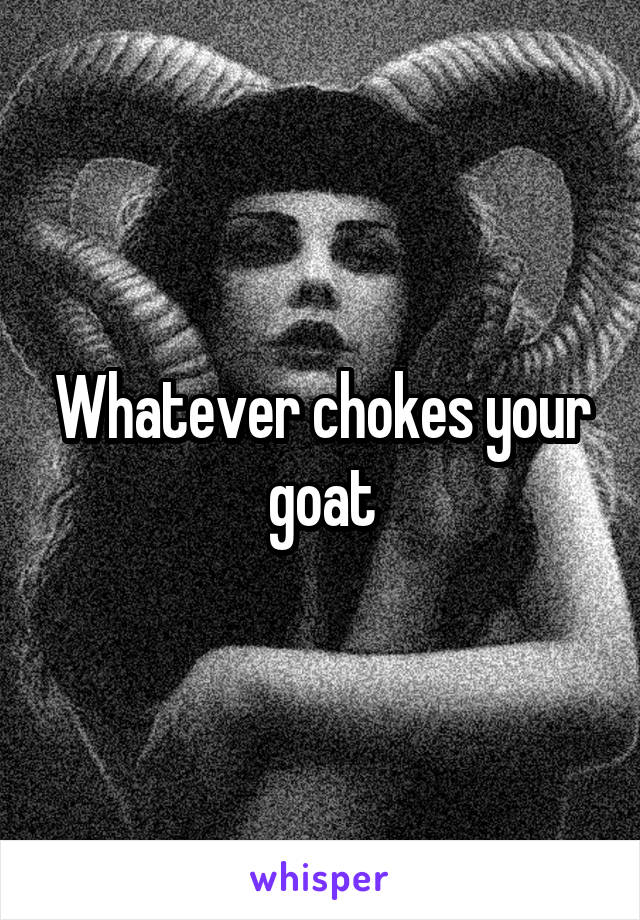 Whatever chokes your goat