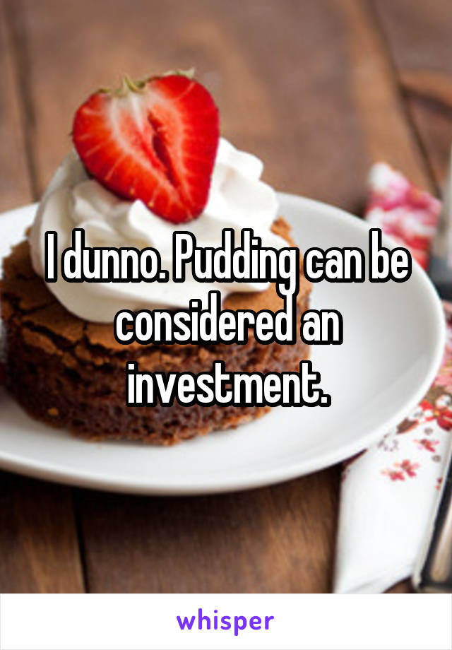 I dunno. Pudding can be considered an investment.