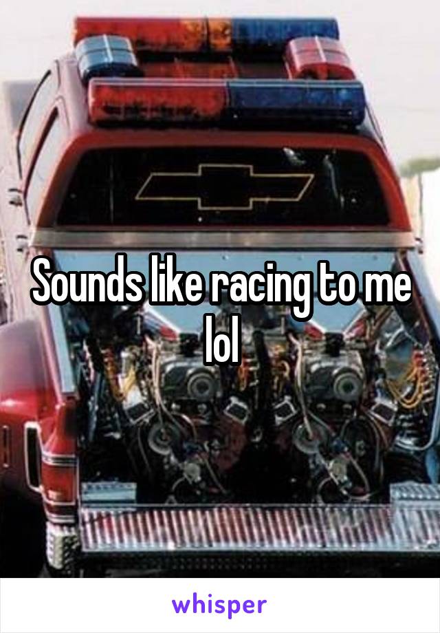 Sounds like racing to me lol