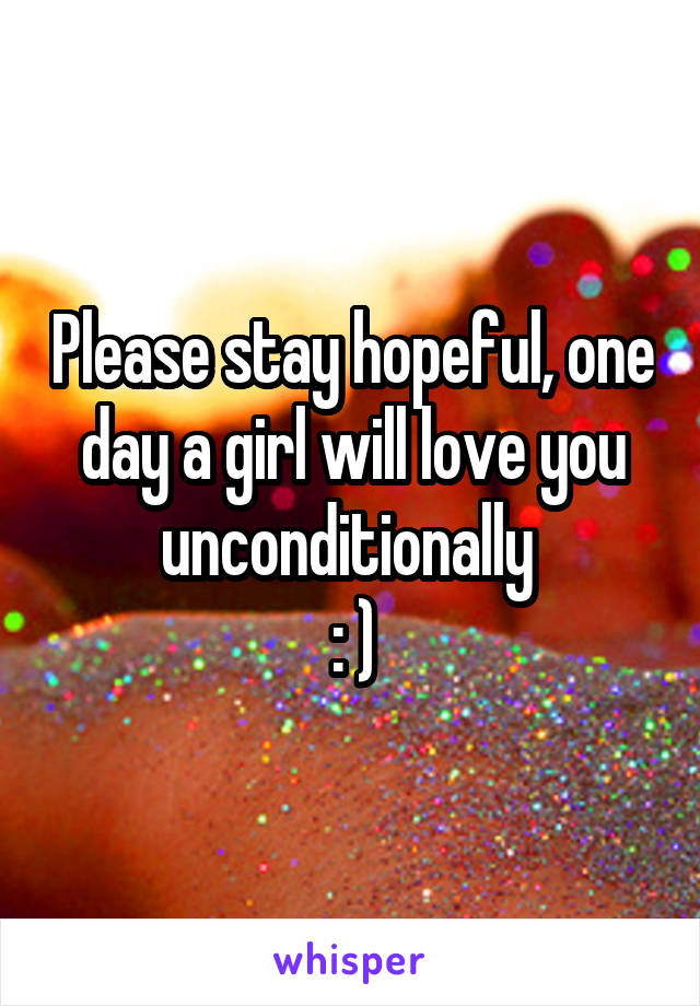 Please stay hopeful, one day a girl will love you unconditionally 
: )