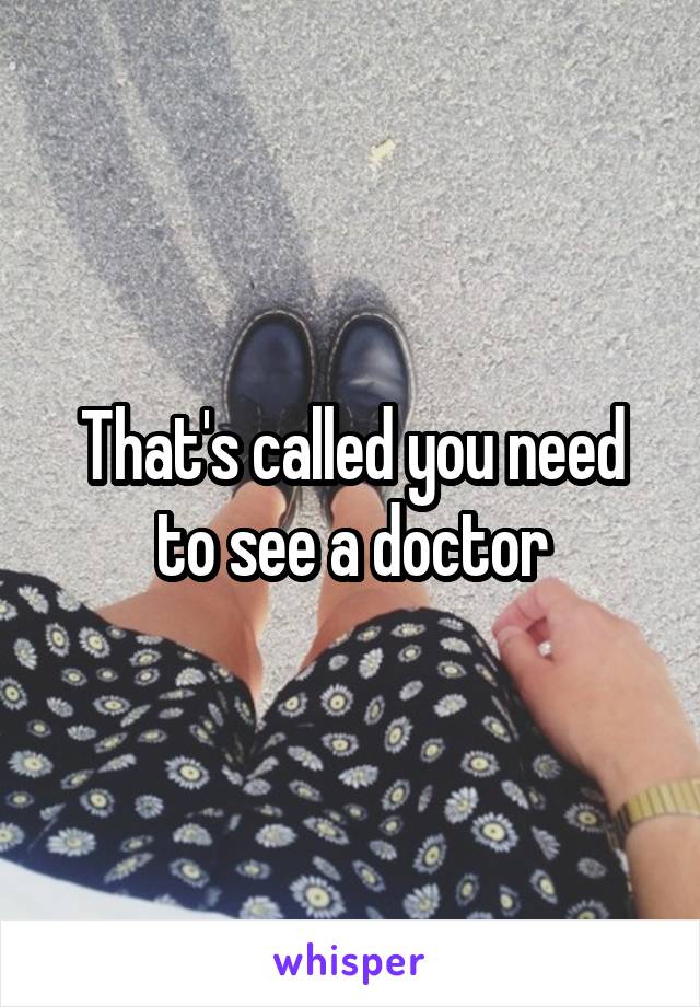 That's called you need to see a doctor