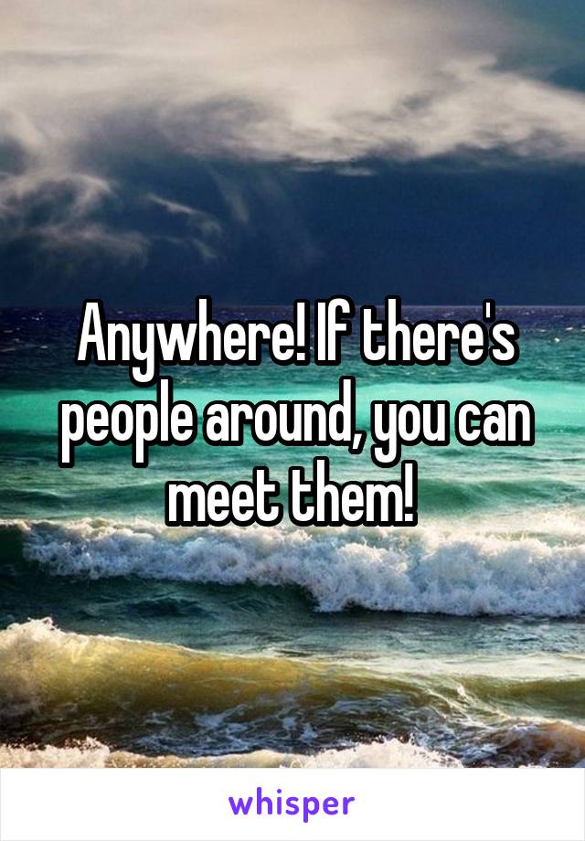 Anywhere! If there's people around, you can meet them! 