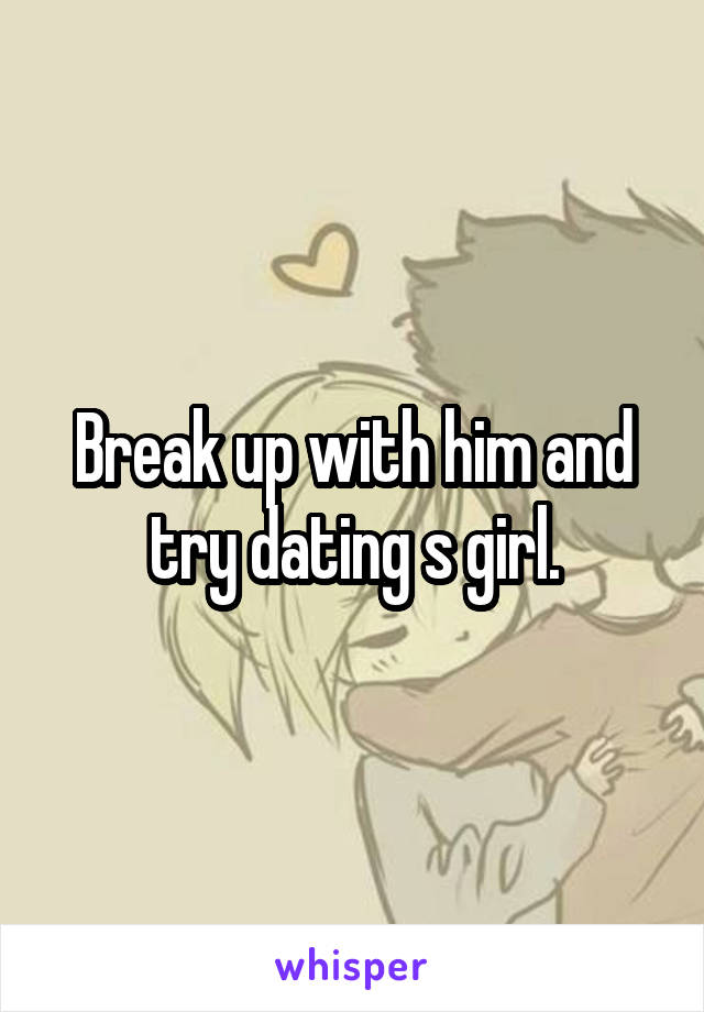 Break up with him and try dating s girl.