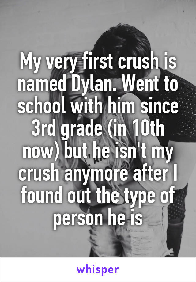 My very first crush is named Dylan. Went to school with him since 3rd grade (in 10th now) but he isn't my crush anymore after I found out the type of person he is